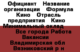 Официант › Название организации ­ Формула Кино › Отрасль предприятия ­ Кино › Минимальный оклад ­ 20 000 - Все города Работа » Вакансии   . Владимирская обл.,Вязниковский р-н